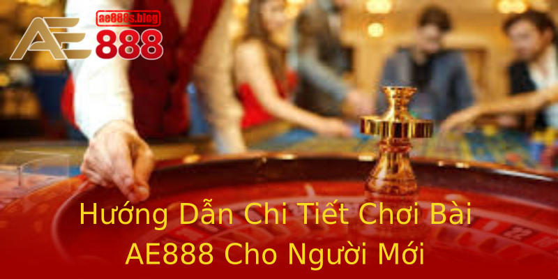 Hướng Dẫn Chi Tiết Chơi Bài AE888 Cho Người Mới Hướng Dẫn Chi Tiết Chơi Bài AE888 Cho Người Mới